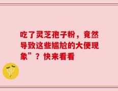 吃了灵芝孢子粉，竟然导致这些尴尬的大便现象”？快来看看