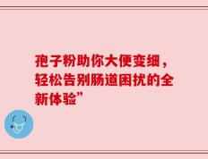 孢子粉助你大便变细，轻松告别肠道困扰的全新体验”