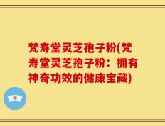 梵寿堂灵芝孢子粉(梵寿堂灵芝孢子粉：拥有神奇功效的健康宝藏)