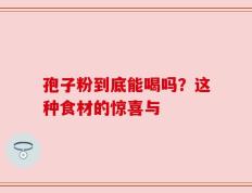 孢子粉到底能喝吗？这种食材的惊喜与
