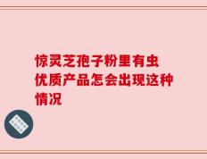 惊灵芝孢子粉里有虫 优质产品怎会出现这种情况