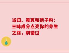 当归、黄芪和孢子粉：三味成分点亮你的养生之路，别错过
