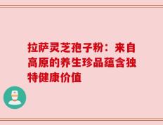 拉萨灵芝孢子粉：来自高原的养生珍品蕴含独特健康价值