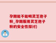 孕期能不能喝灵芝孢子粉_孕期服用灵芝孢子粉的安全性探讨)