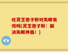 吃灵芝孢子粉对失眠有效吗(灵芝孢子粉：解决失眠神器！)