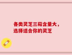 各类灵芝三萜含量大，选择适合你的灵芝