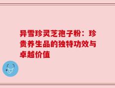 异雪珍灵芝孢子粉：珍贵养生品的独特功效与卓越价值