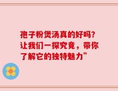 孢子粉煲汤真的好吗？让我们一探究竟，带你了解它的独特魅力”