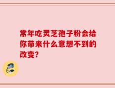 常年吃灵芝孢子粉会给你带来什么意想不到的改变？
