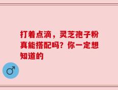 打着点滴，灵芝孢子粉真能搭配吗？你一定想知道的