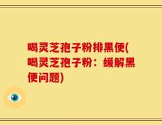 喝灵芝孢子粉排黑便(喝灵芝孢子粉：缓解黑便问题)