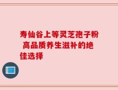 寿仙谷上等灵芝孢子粉 高品质养生滋补的绝佳选择