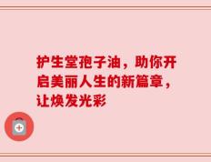 护生堂孢子油，助你开启美丽人生的新篇章，让焕发光彩