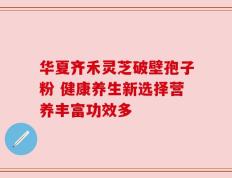 华夏齐禾灵芝破壁孢子粉 健康养生新选择营养丰富功效多