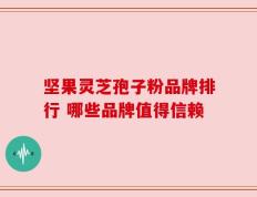 坚果灵芝孢子粉品牌排行 哪些品牌值得信赖