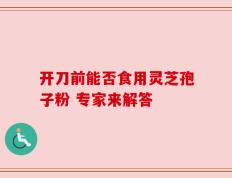开刀前能否食用灵芝孢子粉 专家来解答