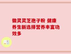 徽灵灵芝孢子粉 健康养生新选择营养丰富功效多