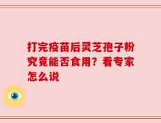 打完疫苗后灵芝孢子粉究竟能否食用？看专家怎么说