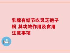 乳腺有结节吃灵芝孢子粉 其功效作用及食用注意事项