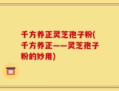 千方养正灵芝孢子粉(千方养正——灵芝孢子粉的妙用)