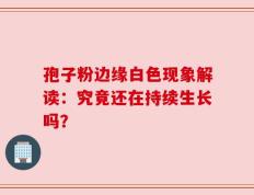 孢子粉边缘白色现象解读：究竟还在持续生长吗？