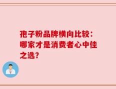 孢子粉品牌横向比较：哪家才是消费者心中佳之选？