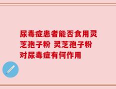 尿毒症患者能否食用灵芝孢子粉 灵芝孢子粉对尿毒症有何作用