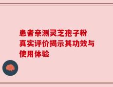 患者亲测灵芝孢子粉 真实评价揭示其功效与使用体验