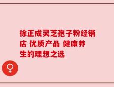 徐正成灵芝孢子粉经销店 优质产品 健康养生的理想之选