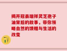 揭开冠县瑞祥灵芝孢子油背后的故事，带你领略自然的馈赠与生活的改变