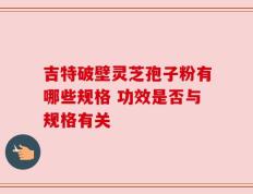 吉特破壁灵芝孢子粉有哪些规格 功效是否与规格有关