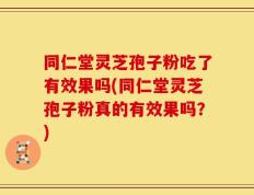 同仁堂灵芝孢子粉吃了有效果吗(同仁堂灵芝孢子粉真的有效果吗？)