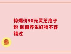 惊爆价90元灵芝孢子粉 超值养生好物不容错过
