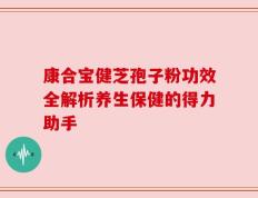 康合宝健芝孢子粉功效全解析养生保健的得力助手