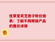 优草堂灵芝孢子粉价格表：了解不同规格产品的售价详情