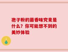 孢子粉的菌香味究竟是什么？你可能想不到的美妙体验