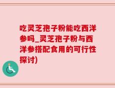 吃灵芝孢子粉能吃西洋参吗_灵芝孢子粉与西洋参搭配食用的可行性探讨)
