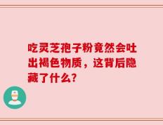 吃灵芝孢子粉竟然会吐出褐色物质，这背后隐藏了什么？