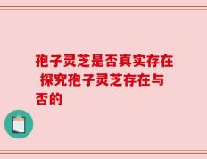 孢子灵芝是否真实存在 探究孢子灵芝存在与否的