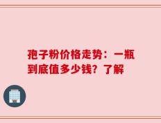 孢子粉价格走势：一瓶到底值多少钱？了解