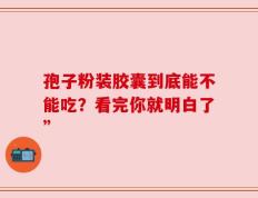 孢子粉装胶囊到底能不能吃？看完你就明白了”