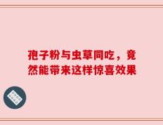 孢子粉与虫草同吃，竟然能带来这样惊喜效果