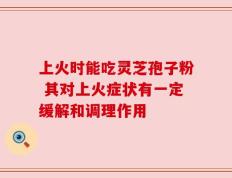 上火时能吃灵芝孢子粉 其对上火症状有一定缓解和调理作用