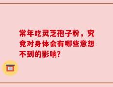 常年吃灵芝孢子粉，究竟对身体会有哪些意想不到的影响？