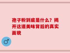 孢子粉到底是什么？揭开这道美味背后的真实面貌