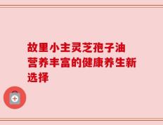 故里小主灵芝孢子油 营养丰富的健康养生新选择