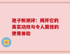 孢子粉测评：揭开它的真实功效与令人震惊的使用体验