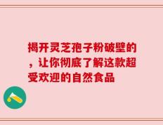 揭开灵芝孢子粉破壁的，让你彻底了解这款超受欢迎的自然食品