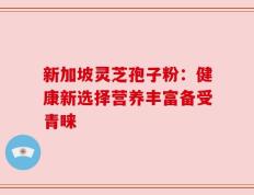 新加坡灵芝孢子粉：健康新选择营养丰富备受青睐