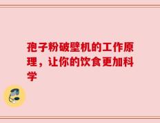 孢子粉破壁机的工作原理，让你的饮食更加科学
